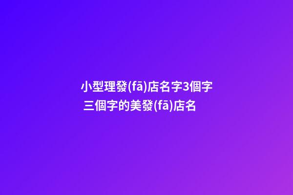 小型理發(fā)店名字3個字 三個字的美發(fā)店名-第1張-店鋪起名-玄機派